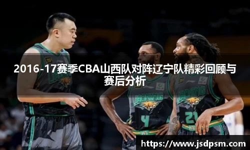 2016-17赛季CBA山西队对阵辽宁队精彩回顾与赛后分析