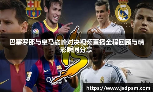 巴塞罗那与皇马巅峰对决视频直播全程回顾与精彩瞬间分享