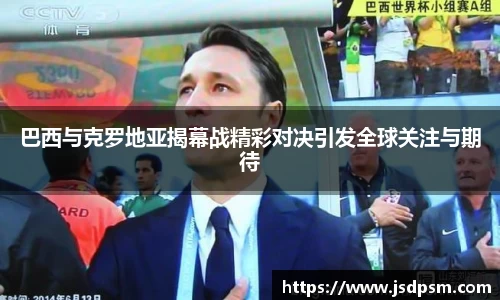 巴西与克罗地亚揭幕战精彩对决引发全球关注与期待